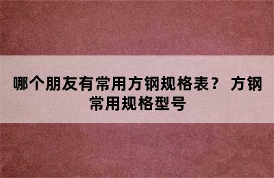 哪个朋友有常用方钢规格表？ 方钢常用规格型号